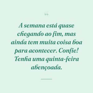 A semana está quase chegando ao fim, mas ainda tem muita coisa boa para acontecer. Confie! Tenha uma quinta-feira abençoada.