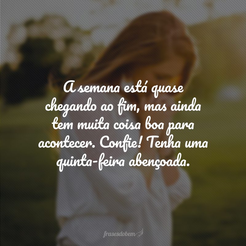 A semana está quase chegando ao fim, mas ainda tem muita coisa boa para acontecer. Confie! Tenha uma quinta-feira abençoada.