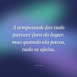 A tempestade faz tudo parecer fora do lugar, mas quando ela passa, tudo se ajeita.