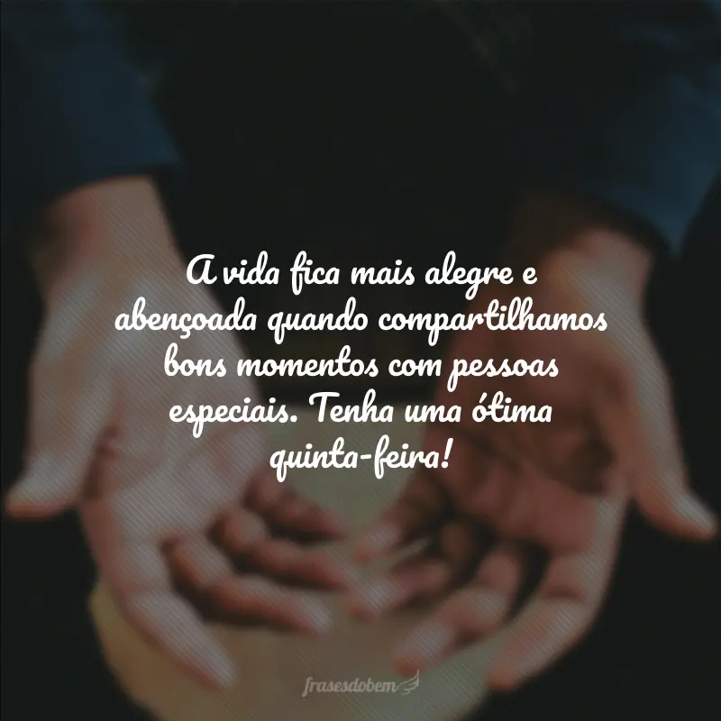 A vida fica mais alegre e abençoada quando compartilhamos bons momentos com pessoas especiais. Tenha uma ótima quinta-feira!