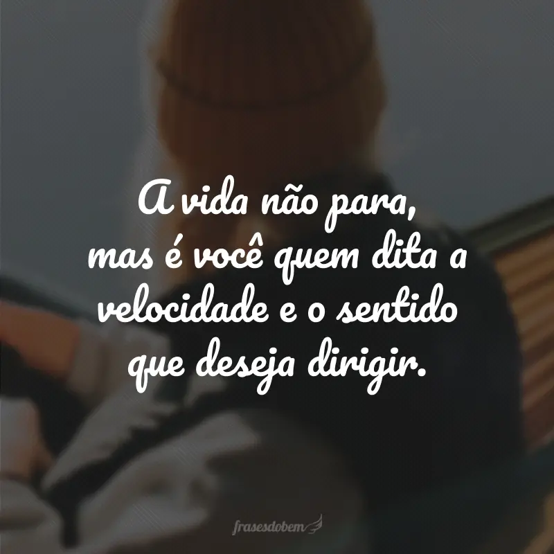 A vida não para, mas é você quem dita a velocidade e o sentido que deseja dirigir.