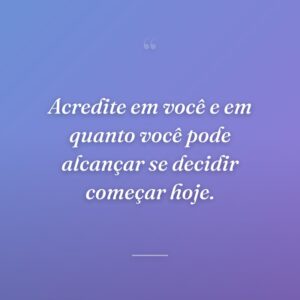 Acredite em você e em quanto você pode alcançar se decidir começar hoje.