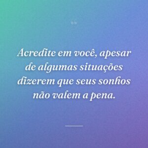 Acredite em você, apesar de algumas situações dizerem que seus sonhos não valem a pena.