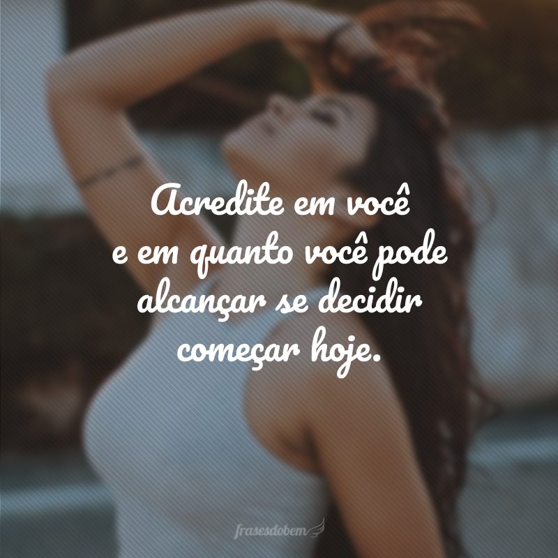 Acredite em você e em quanto você pode alcançar se decidir começar hoje.