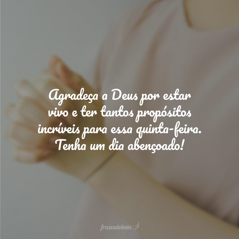 Agradeça a Deus por estar vivo e ter tantos propósitos incríveis para essa quinta-feira. Tenha um dia abençoado!