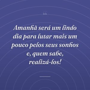 Amanhã será um lindo dia para lutar mais um pouco pelos seus sonhos e, quem sabe, realizá-los!