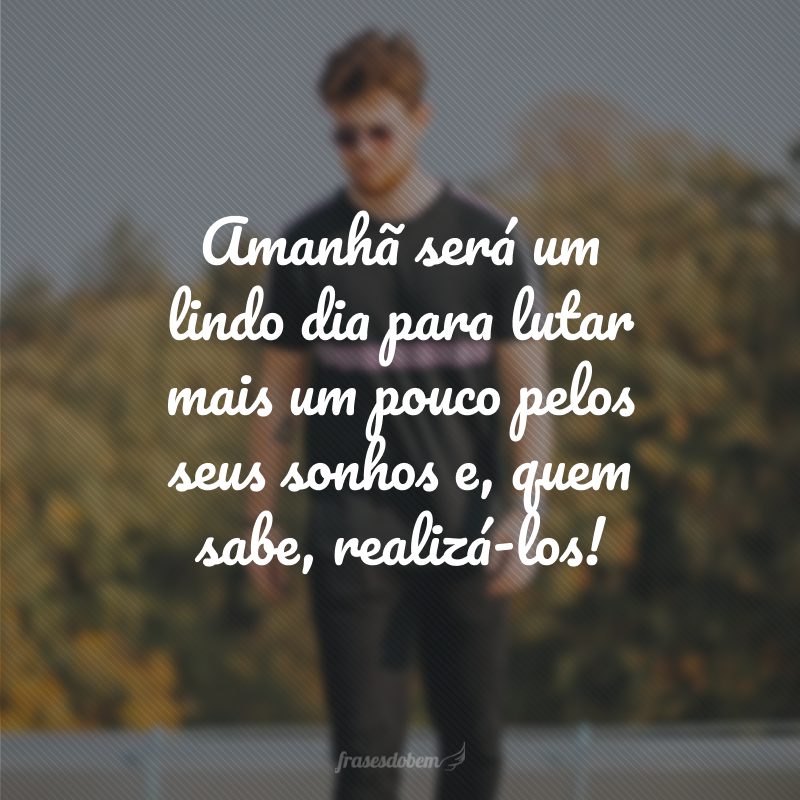 Amanhã será um lindo dia para lutar mais um pouco pelos seus sonhos e, quem sabe, realizá-los!