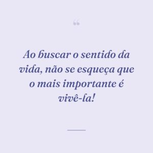 Ao buscar o sentido da vida, não se esqueça que o mais importante é vivê-la!