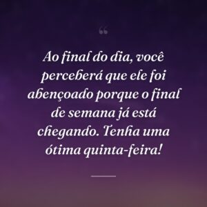 Ao final do dia, você perceberá que ele foi abençoado porque o final de semana já está chegando. Tenha uma ótima quinta-feira!
