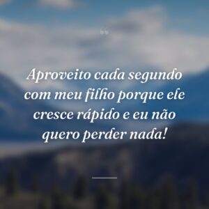 Aproveito cada segundo com meu filho porque ele cresce rápido e eu não quero perder nada!