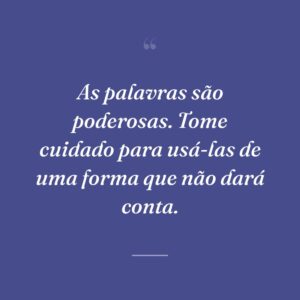 As palavras são poderosas. Tome cuidado para usá-las de uma forma que não dará conta.