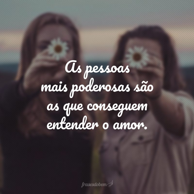 As pessoas mais poderosas são as que conseguem entender o amor.