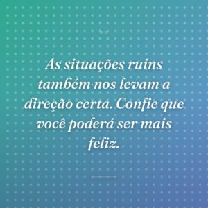 As situações ruins também nos levam a direção certa. Confie que você poderá ser mais feliz.