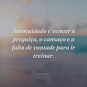 Autocuidado é vencer a preguiça, o cansaço e a falta de vontade para ir treinar.