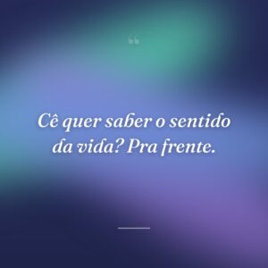 Cê quer saber o sentido da vida? Pra frente.