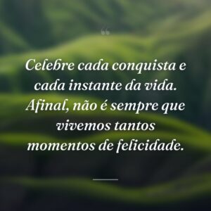 Celebre cada conquista e cada instante da vida. Afinal, não é sempre que vivemos tantos momentos de felicidade.