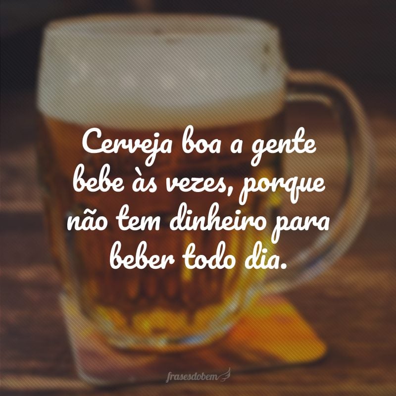 Cerveja boa a gente bebe às vezes, porque não tem dinheiro para beber todo dia.