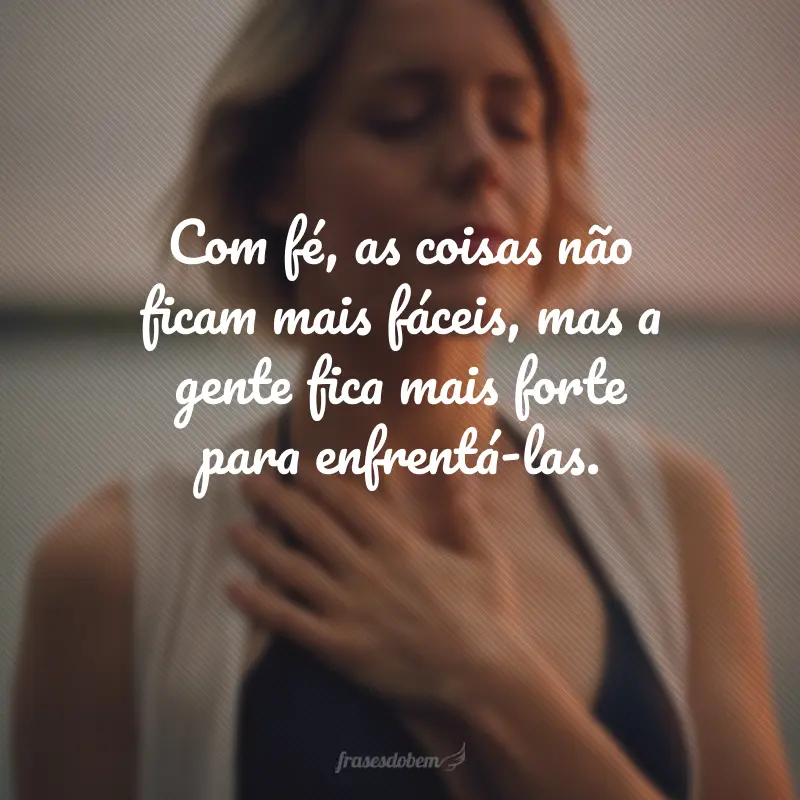 Com fé, as coisas não ficam mais fáceis, mas a gente fica mais forte para enfrentá-las.