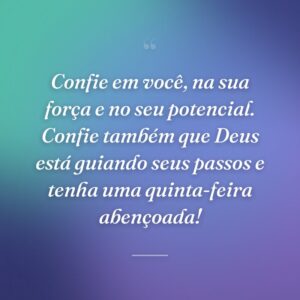Confie em você, na sua força e no seu potencial. Confie também que Deus está guiando seus passos e tenha uma quinta-feira abençoada!