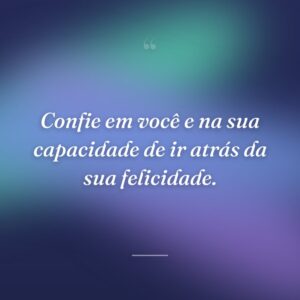 Confie em você e na sua capacidade de ir atrás da sua felicidade.