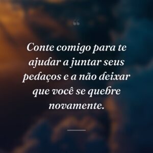 Conte comigo para te ajudar a juntar seus pedaços e a não deixar que você se quebre novamente.