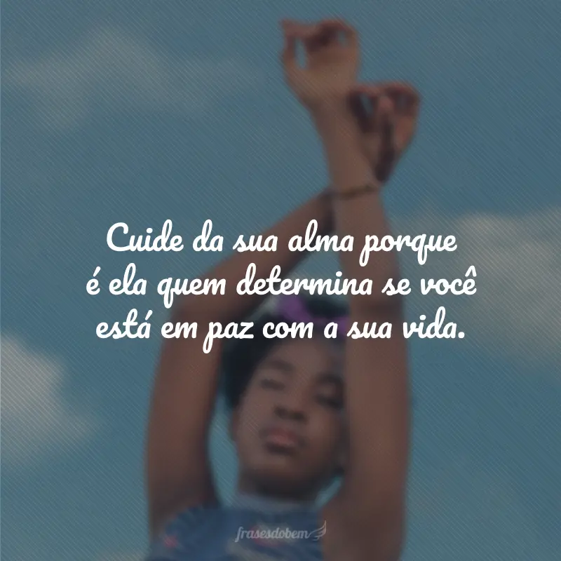 Cuide da sua alma, porque é ela quem determina se você está em paz com a sua vida.