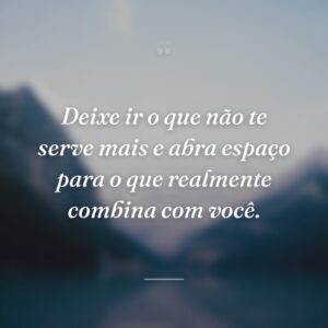 Deixe ir o que não te serve mais e abra espaço para o que realmente combina com você.