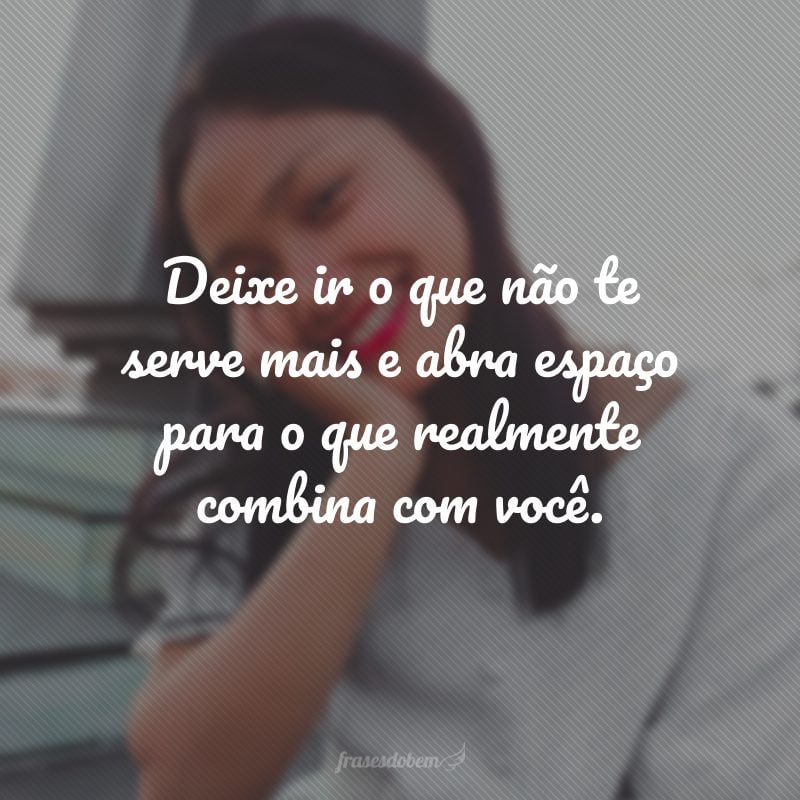 Deixe ir o que não te serve mais e abra espaço para o que realmente combina com você.