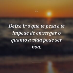 Deixe ir o que te pesa e te impede de enxergar o quanto a vida pode ser boa.