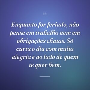 Enquanto for feriado, não pense em trabalho nem em obrigações chatas. Só curta o dia com muita alegria e ao lado de quem te quer bem.