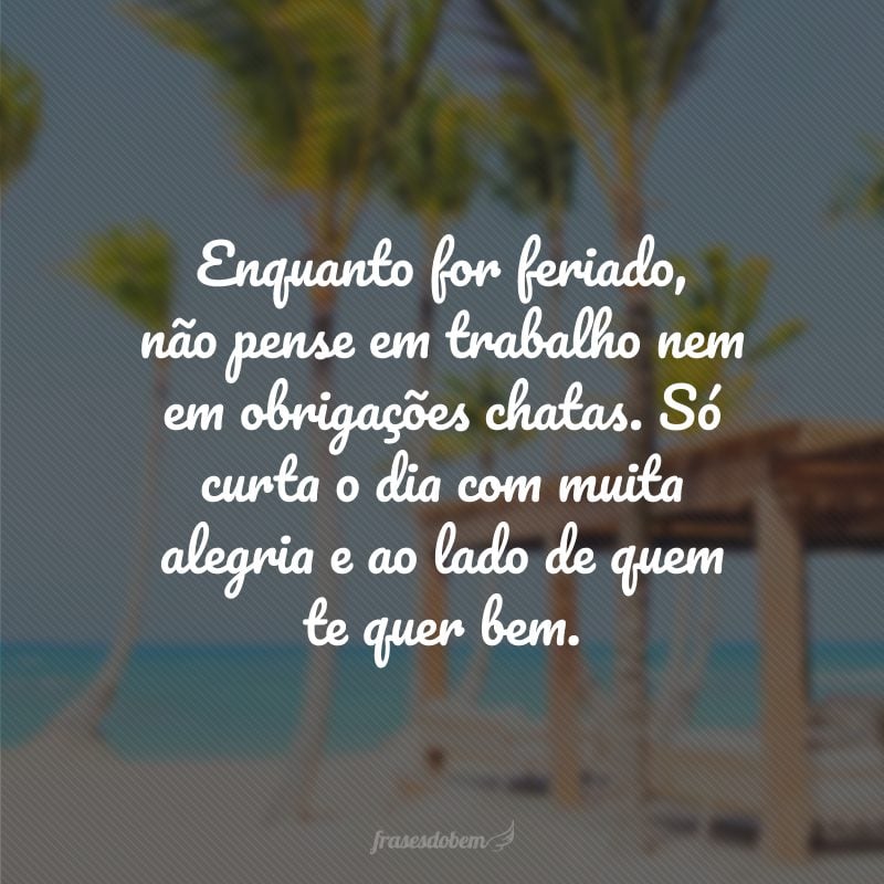 Enquanto for feriado, não pense em trabalho nem em obrigações chatas. Só curta o dia com muita alegria e ao lado de quem te quer bem.