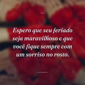 Espero que seu feriado seja maravilhoso e que você fique sempre com um sorriso no rosto.
