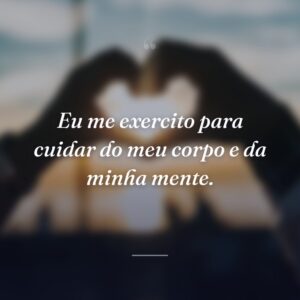 Eu me exercito para cuidar do meu corpo e da minha mente.