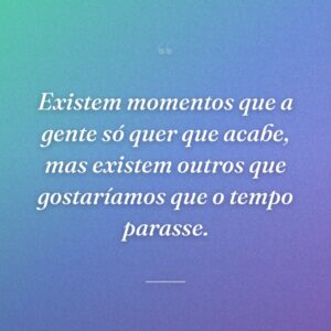 Existem momentos que a gente só quer que acabe, mas existem outros que gostaríamos que o tempo parasse.