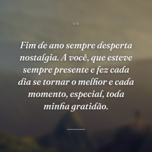 Fim de ano sempre desperta nostalgia. A você, que esteve sempre presente e fez cada dia se tornar o melhor e cada momento, especial, toda minha gratidão.