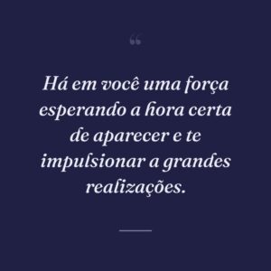 Há em você uma força esperando a hora certa de aparecer e te impulsionar a grandes realizações.