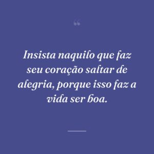 Insista naquilo que faz seu coração saltar de alegria, porque isso faz a vida ser boa.