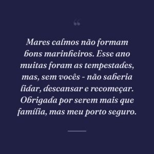 Mares calmos não formam bons marinheiros. Esse ano muitas foram as tempestades, mas, sem vocês - não saberia lidar, descansar e recomeçar. Obrigada por serem mais que família, mas meu porto seguro.