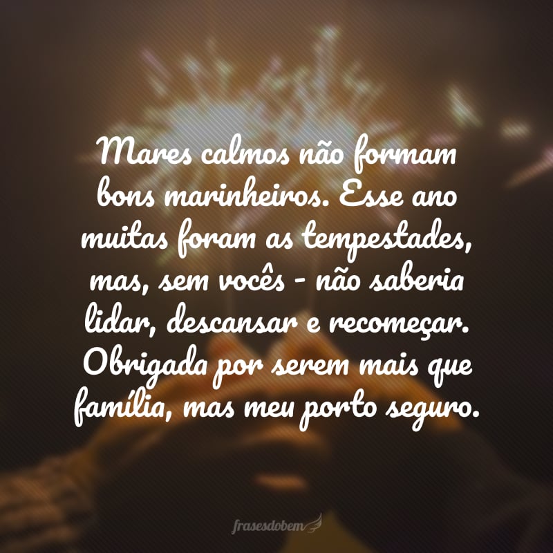 Mares calmos não formam bons marinheiros. Esse ano muitas foram as tempestades, mas, sem vocês - não saberia lidar, descansar e recomeçar. Obrigada por serem mais que família, mas meu porto seguro.