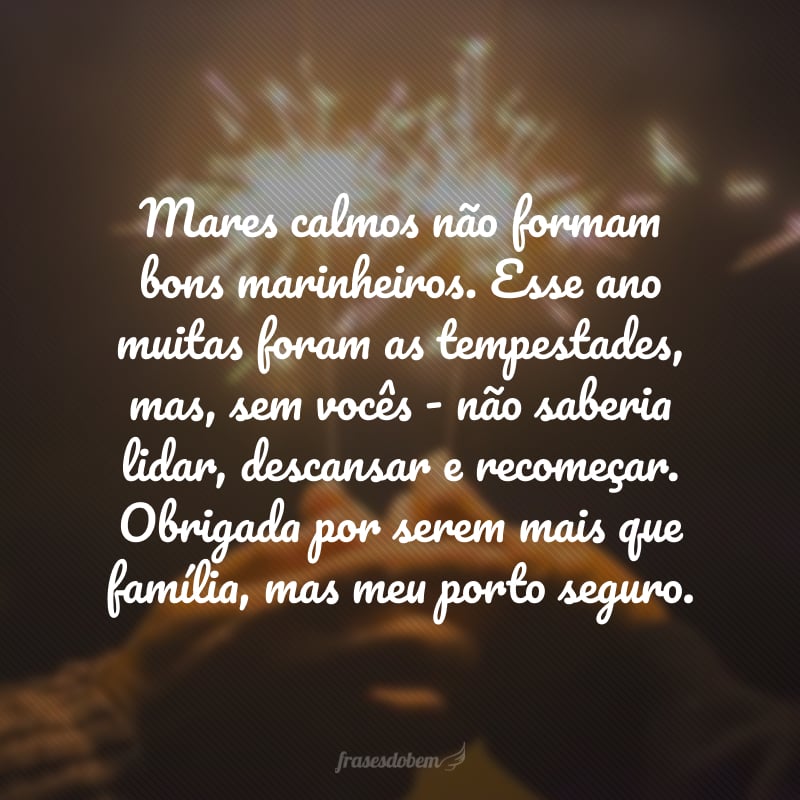 Mares calmos não formam bons marinheiros. Esse ano muitas foram as tempestades, mas, sem vocês - não saberia lidar, descansar e recomeçar. Obrigada por serem mais que família, mas meu porto seguro.