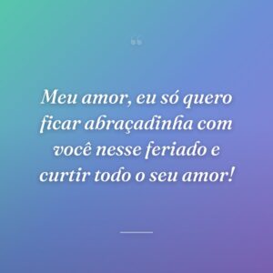 Meu amor, eu só quero ficar abraçadinha com você nesse feriado e curtir todo o seu amor!