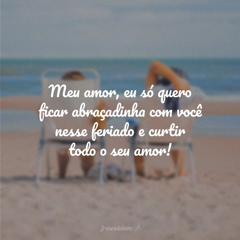 Meu amor, eu só quero ficar abraçadinha com você nesse feriado e curtir todo o seu amor!