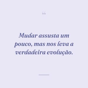 Mudar assusta um pouco, mas nos leva a verdadeira evolução.