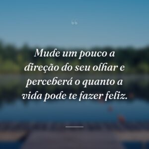 Mude um pouco a direção do seu olhar e perceberá o quanto a vida pode te fazer feliz.