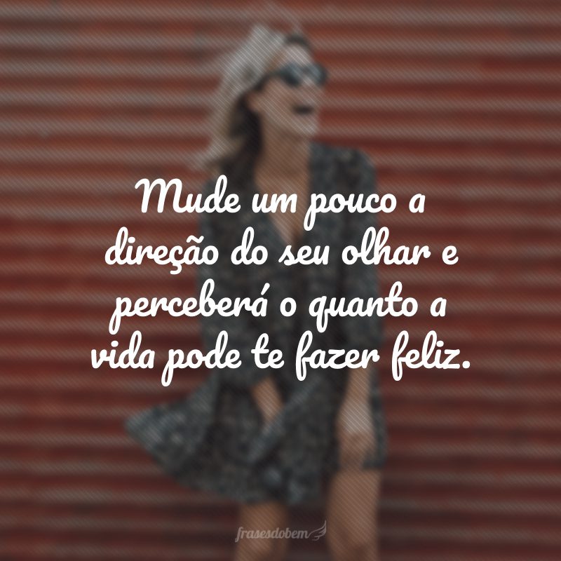 Mude um pouco a direção do seu olhar e perceberá o quanto a vida pode te fazer feliz.