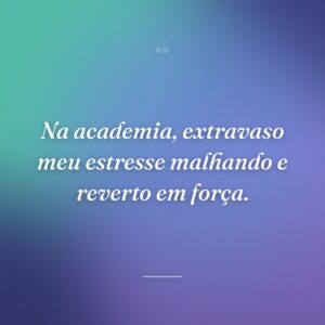 Na academia, extravaso meu estresse malhando e reverto em força.