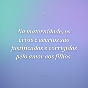 Na maternidade, os erros e acertos são justificados e corrigidos pelo amor aos filhos.