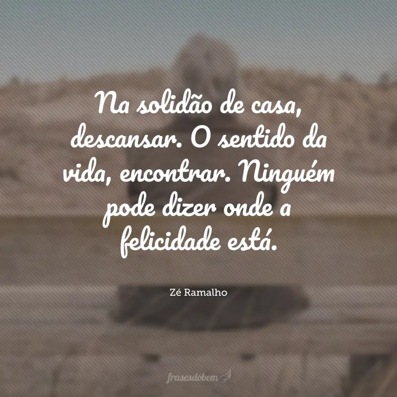 Na solidão de casa, descansar. O sentido da vida, encontrar. Ninguém pode dizer onde a felicidade está.