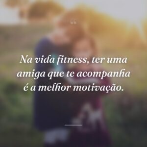 Na vida fitness, ter uma amiga que te acompanha é a melhor motivação.