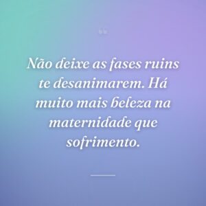 Não deixe as fases ruins te desanimarem. Há muito mais beleza na maternidade que sofrimento.